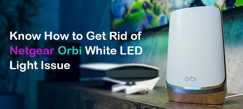 Know How to Get Rid of Netgear Orbi White LED Light Issue